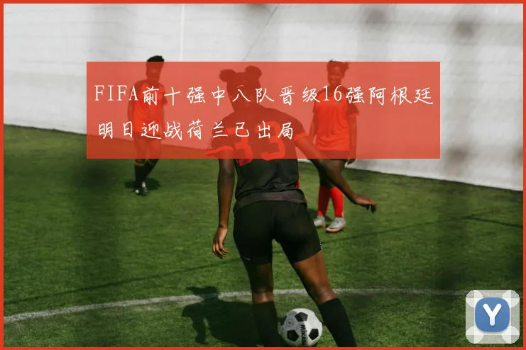 FIFA前十强中八队晋级16强阿根廷明日迎战荷兰已出局