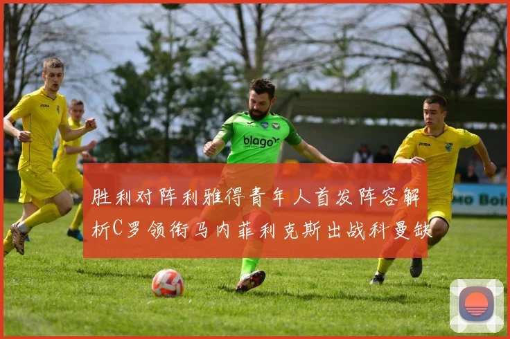 胜利对阵利雅得青年人首发阵容解析C罗领衔马内菲利克斯出战科曼缺席