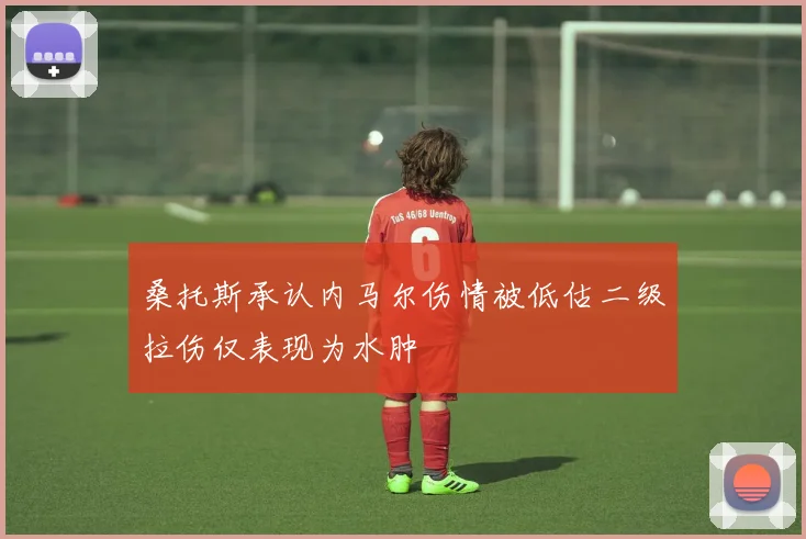 桑托斯承认内马尔伤情被低估二级拉伤仅表现为水肿