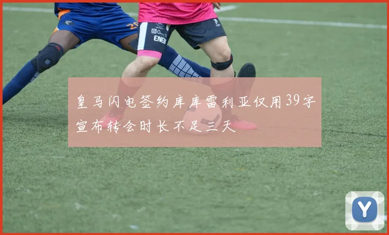 皇马闪电签约库库雷利亚仅用39字宣布转会时长不足三天
