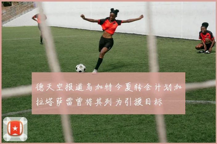 德天空报道乌加特今夏转会计划加拉塔萨雷曾将其列为引援目标