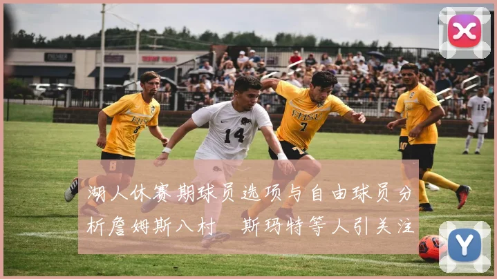 湖人休赛期球员选项与自由球员分析詹姆斯八村塁斯玛特等人引关注