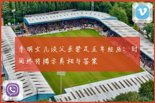 李明女儿谈父亲禁足五年经历：时间终将揭示真相与答案