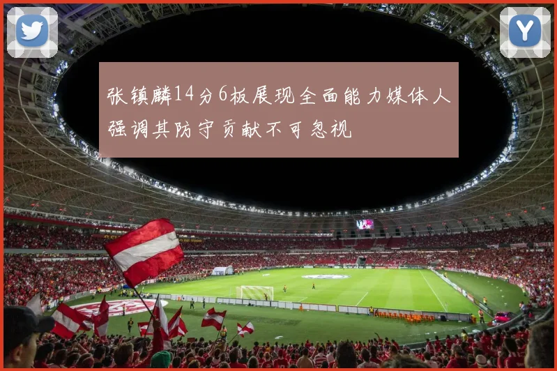 张镇麟14分6板展现全面能力媒体人强调其防守贡献不可忽视