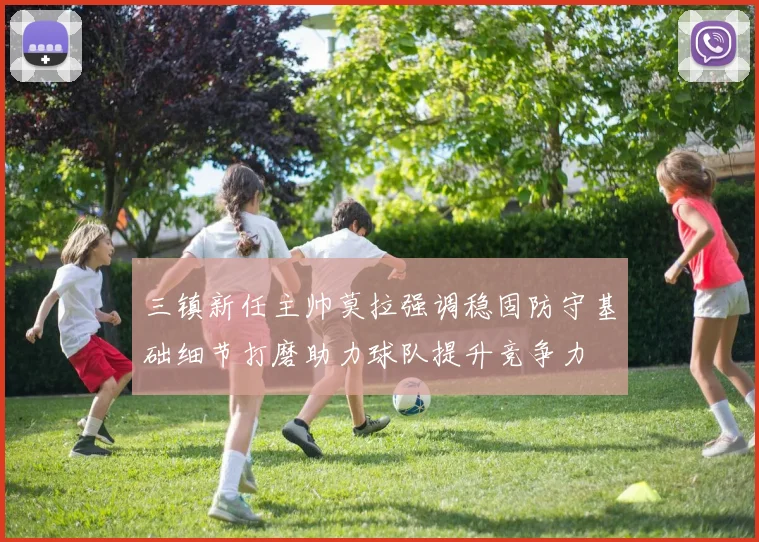 三镇新任主帅莫拉强调稳固防守基础细节打磨助力球队提升竞争力