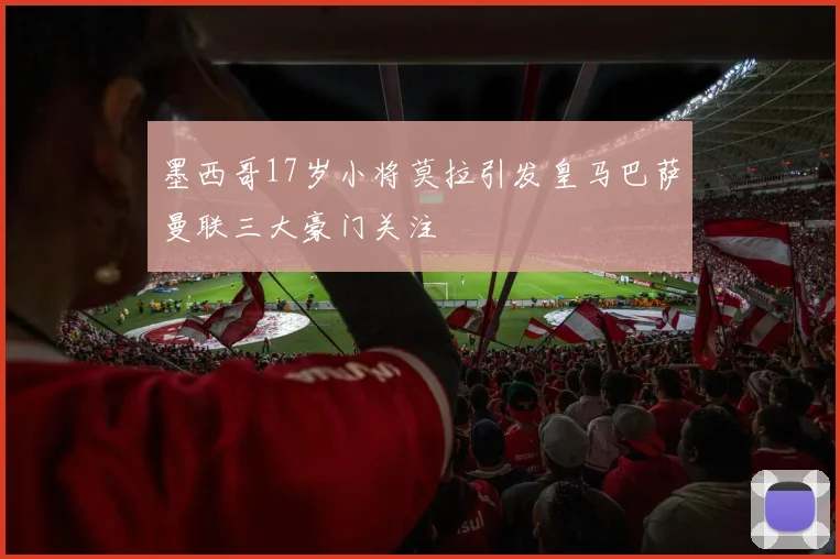 墨西哥17岁小将莫拉引发皇马巴萨曼联三大豪门关注
