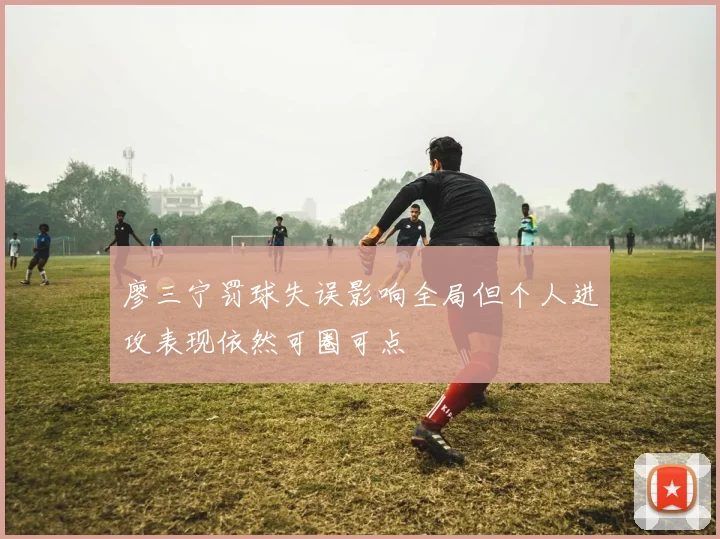 廖三宁罚球失误影响全局但个人进攻表现依然可圈可点