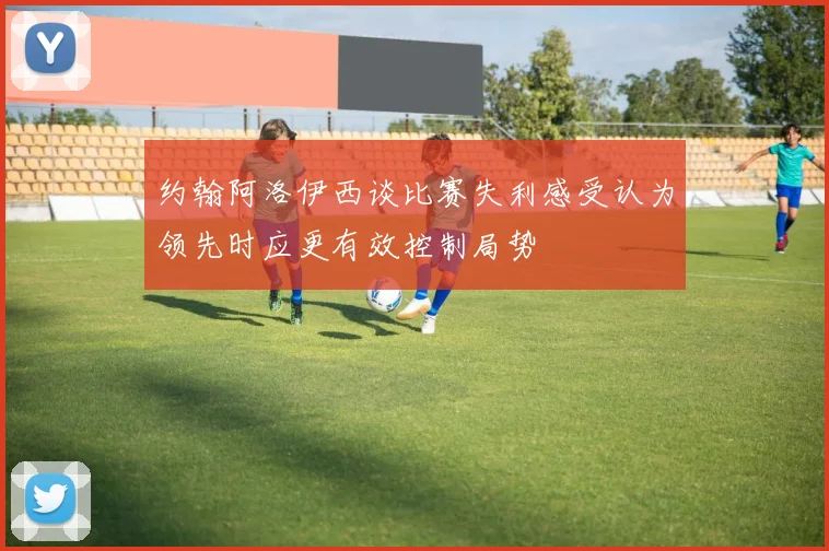 约翰阿洛伊西谈比赛失利感受认为领先时应更有效控制局势