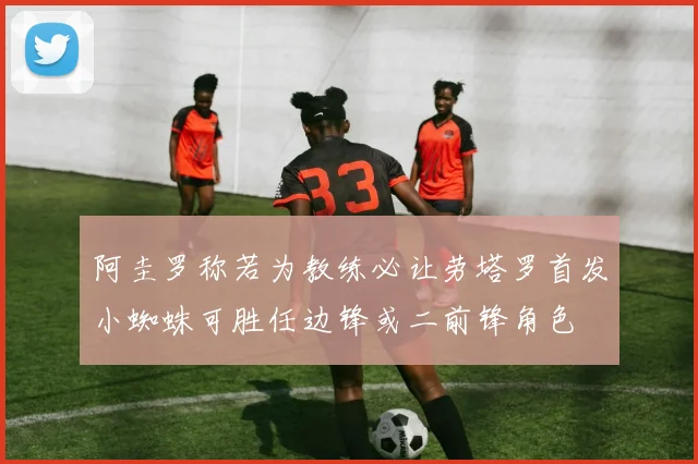 阿圭罗称若为教练必让劳塔罗首发小蜘蛛可胜任边锋或二前锋角色