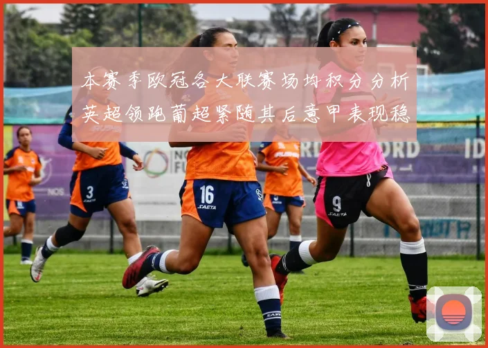 本赛季欧冠各大联赛场均积分分析英超领跑葡超紧随其后意甲表现稳健