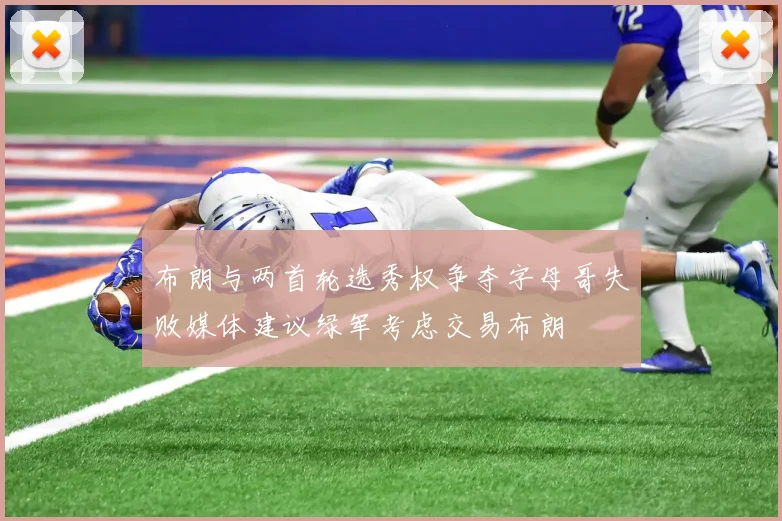 布朗与两首轮选秀权争夺字母哥失败媒体建议绿军考虑交易布朗