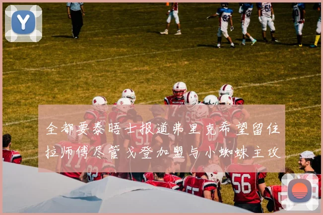 全都要泰晤士报道弗里克希望留住拉师傅尽管戈登加盟与小蜘蛛主攻