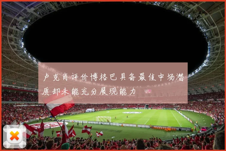 卢克肖评价博格巴具备最佳中场潜质却未能充分展现能力
