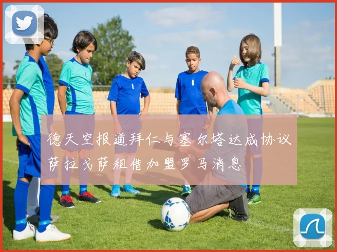 德天空报道拜仁与塞尔塔达成协议萨拉戈萨租借加盟罗马消息