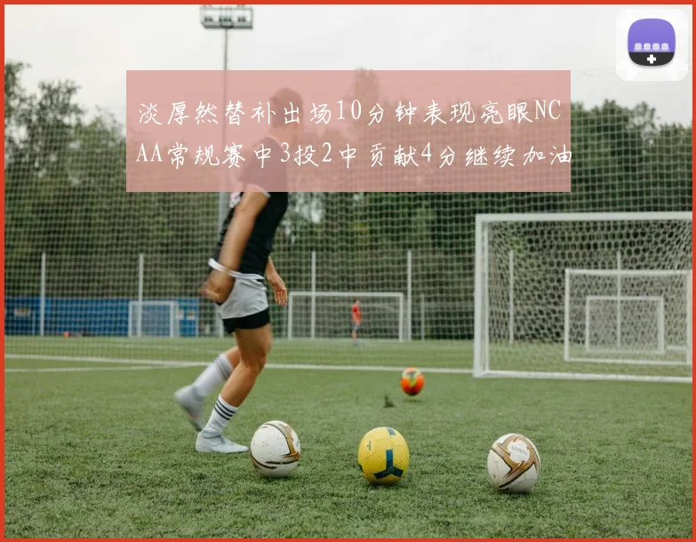 淡厚然替补出场10分钟表现亮眼NCAA常规赛中3投2中贡献4分继续加油