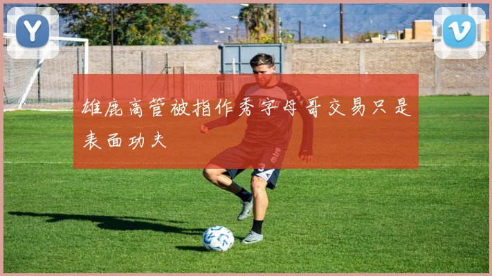 雄鹿高管被指作秀字母哥交易只是表面功夫