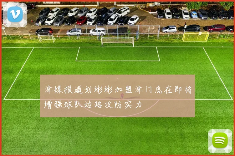 津媒报道刘彬彬加盟津门虎在即将增强球队边路攻防实力
