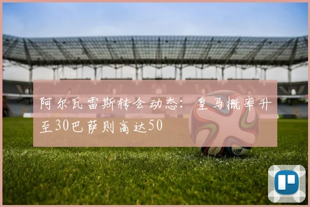 阿尔瓦雷斯转会动态：皇马概率升至30巴萨则高达50