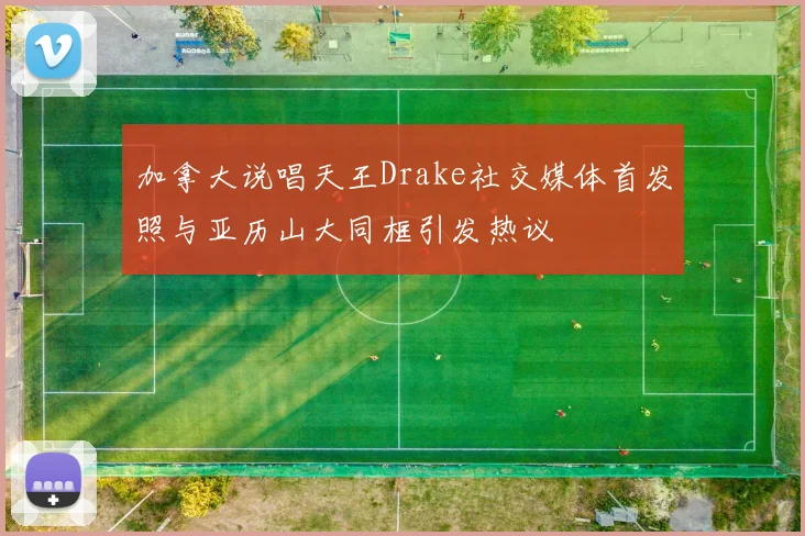 加拿大说唱天王Drake社交媒体首发照与亚历山大同框引发热议
