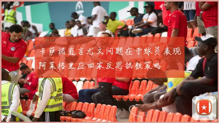 卡萨诺直言尤文问题在于球员表现阿莱格里应回家反思执教策略