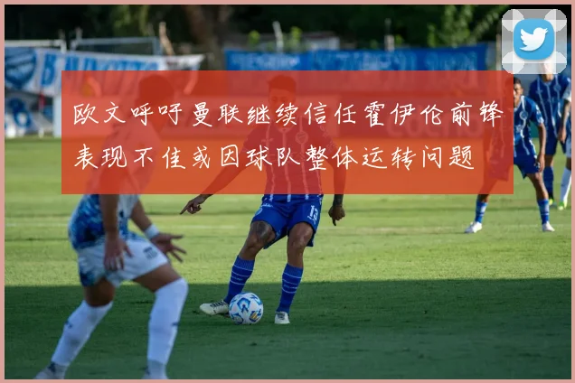 欧文呼吁曼联继续信任霍伊伦前锋表现不佳或因球队整体运转问题