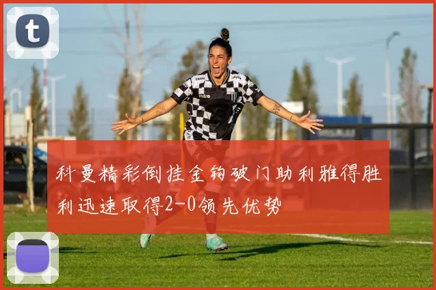 科曼精彩倒挂金钩破门助利雅得胜利迅速取得2-0领先优势